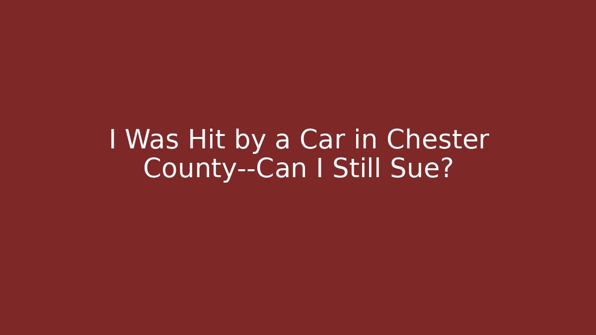 I Was Hit by a Car in Chester County—Can I Still Sue?