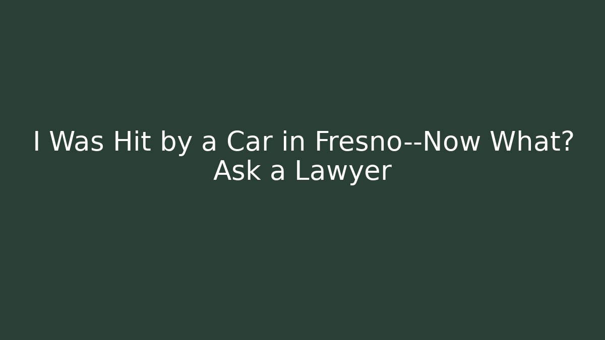 I Was Hit by a Car in Fresno—Now What? Ask a Lawyer