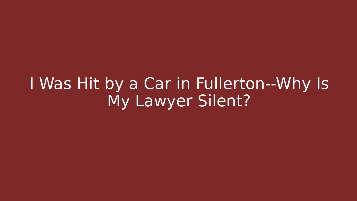 I Was Hit by a Car in Fullerton—Why Is My Lawyer Silent?