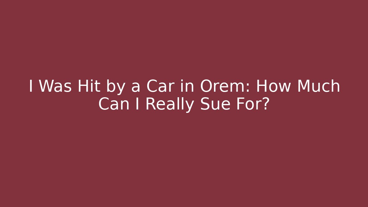 I Was Hit by a Car in Orem: How Much Can I Really Sue For?