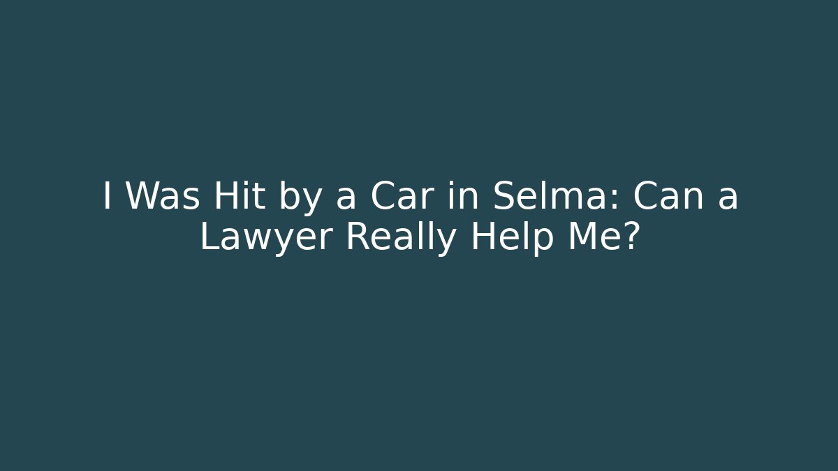 I Was Hit by a Car in Selma: Can a Lawyer Really Help Me?