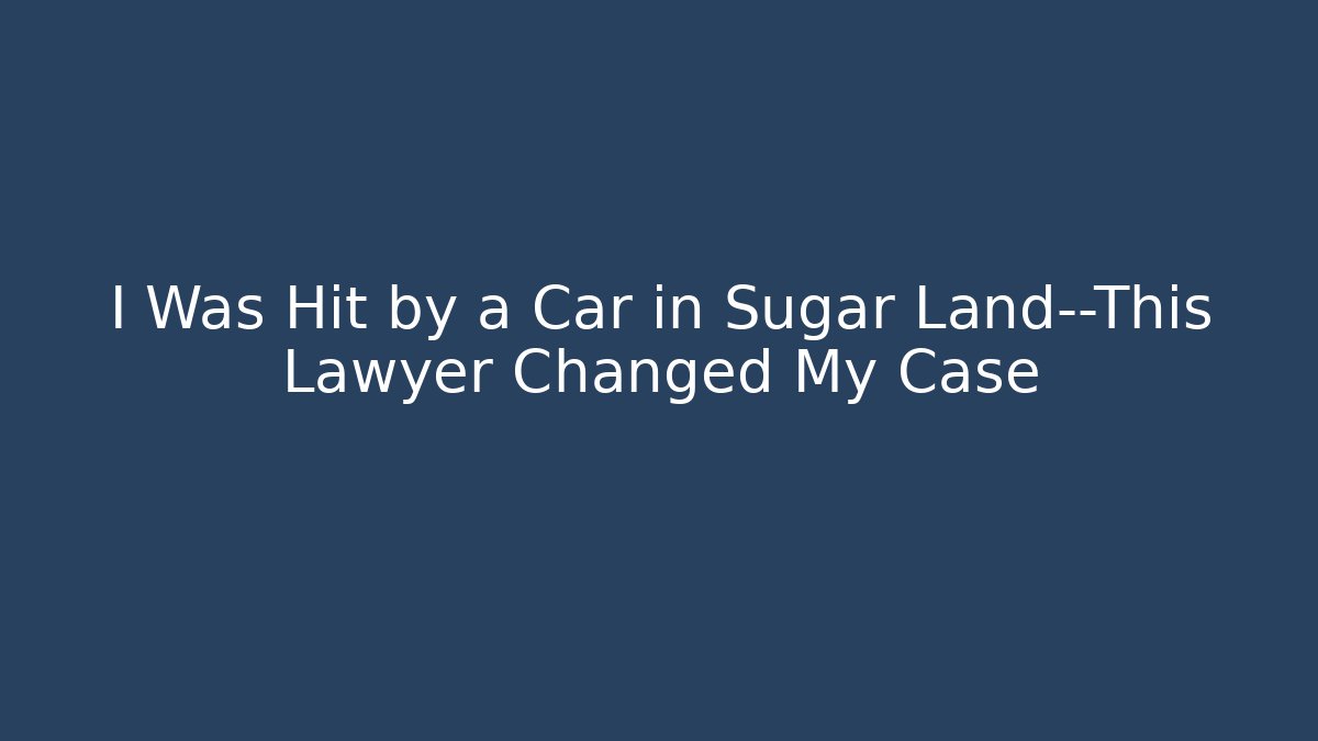I Was Hit by a Car in Sugar Land—This Lawyer Changed My Case