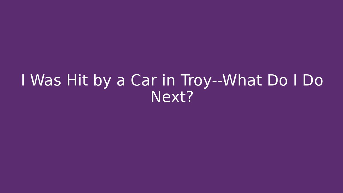 I Was Hit by a Car in Troy—What Do I Do Next?