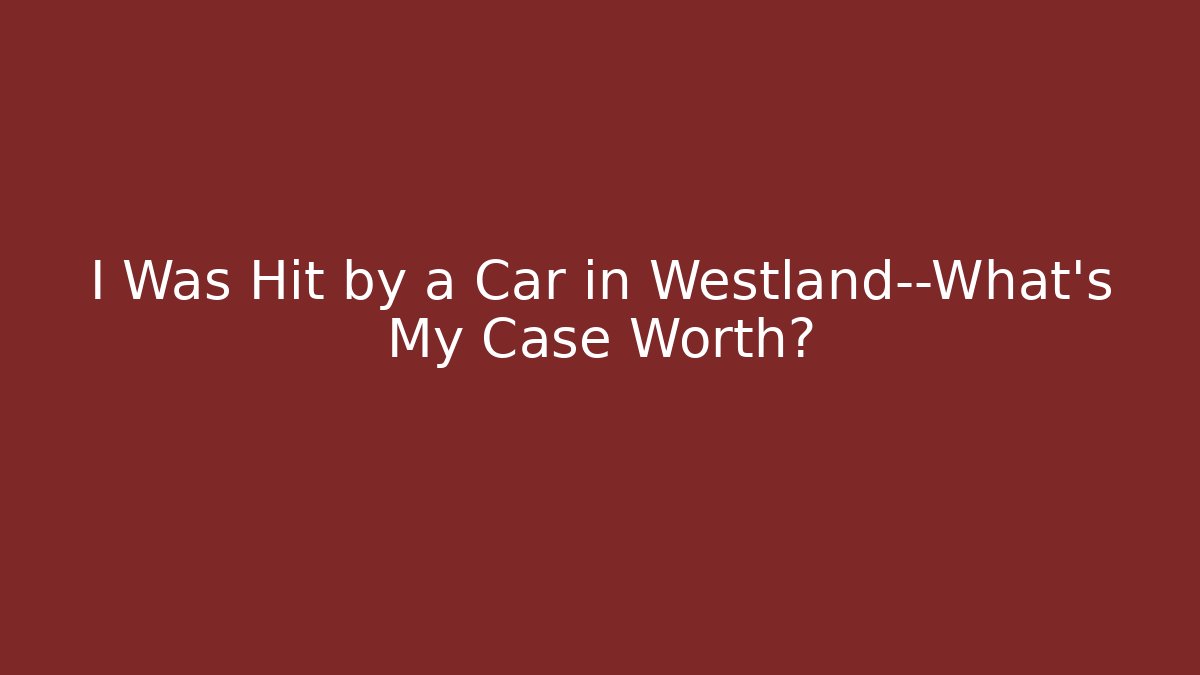 I Was Hit by a Car in Westland—What’s My Case Worth?