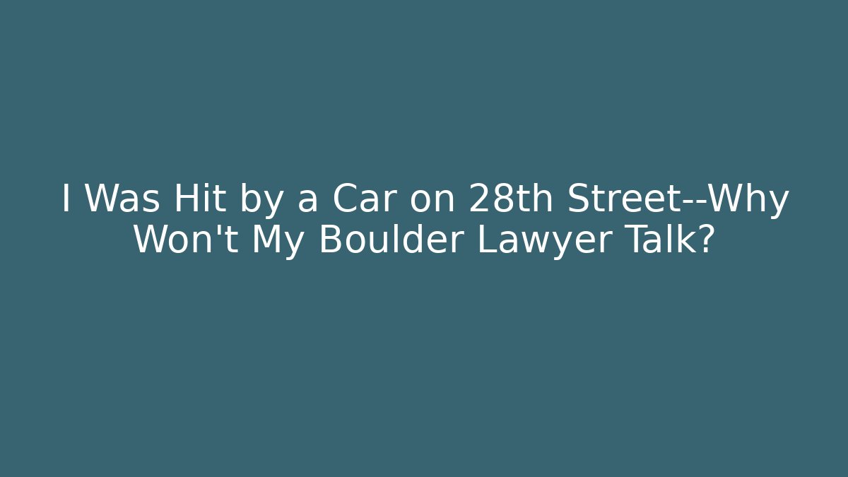 I Was Hit by a Car on 28th Street—Why Won't My Boulder Lawyer Talk?