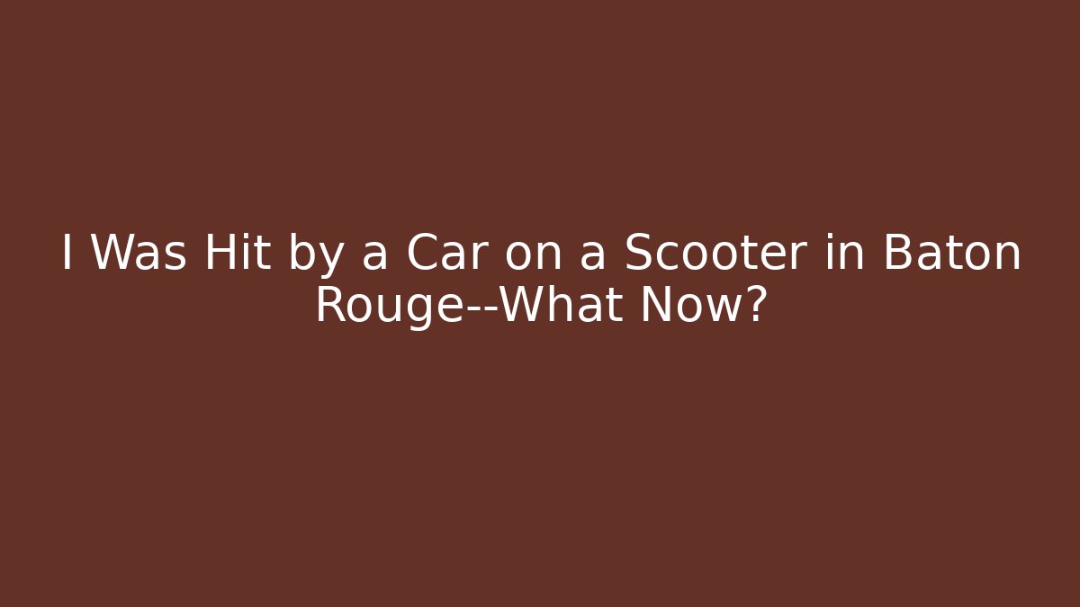 I Was Hit by a Car on a Scooter in Baton Rouge—What Now?