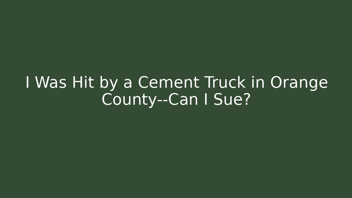 I Was Hit by a Cement Truck in Orange County—Can I Sue?