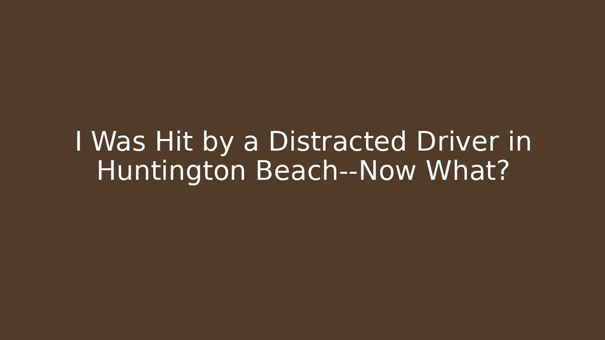 I Was Hit by a Distracted Driver in Huntington Beach—Now What?