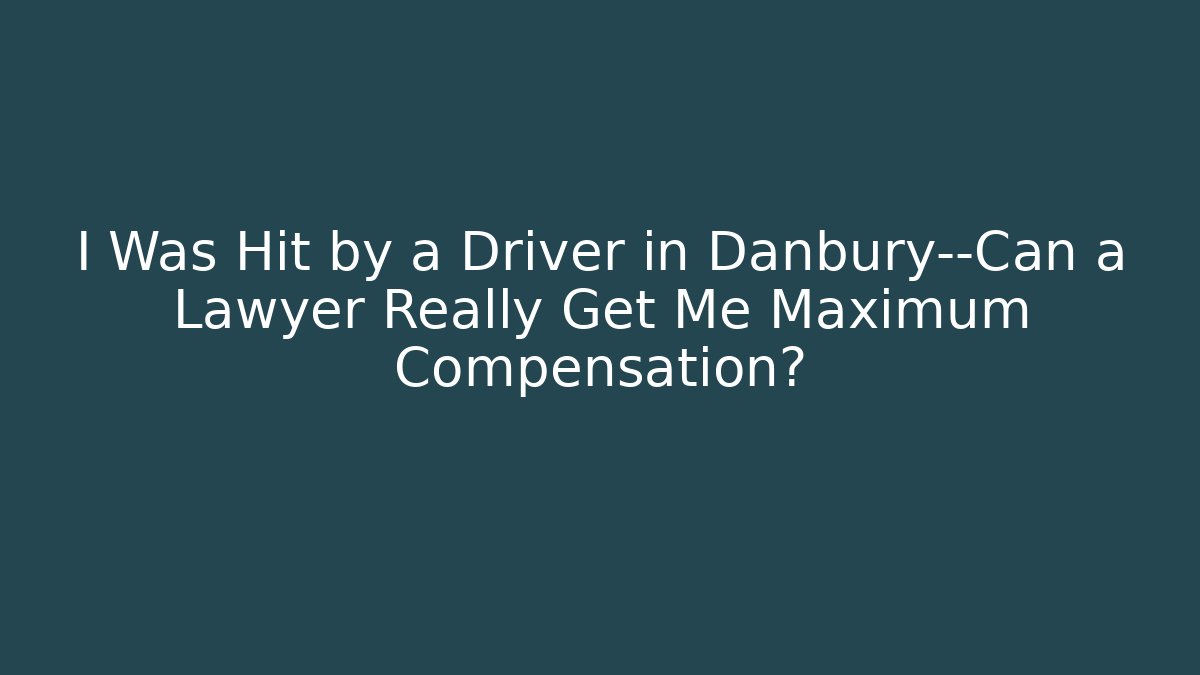 I Was Hit by a Driver in Danbury—Can a Lawyer Really Get Me Maximum Compensation?