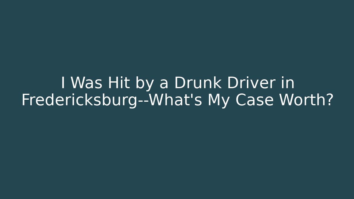 I Was Hit by a Drunk Driver in Fredericksburg—What’s My Case Worth?