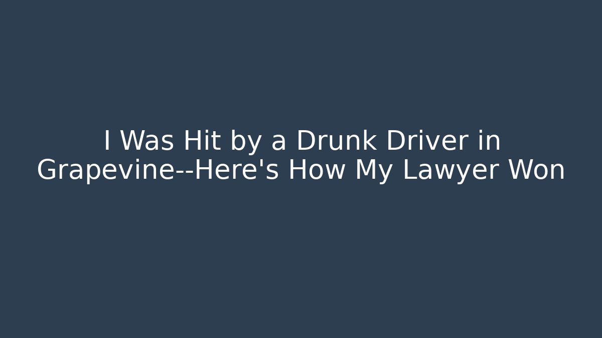 I Was Hit by a Drunk Driver in Grapevine—Here’s How My Lawyer Won