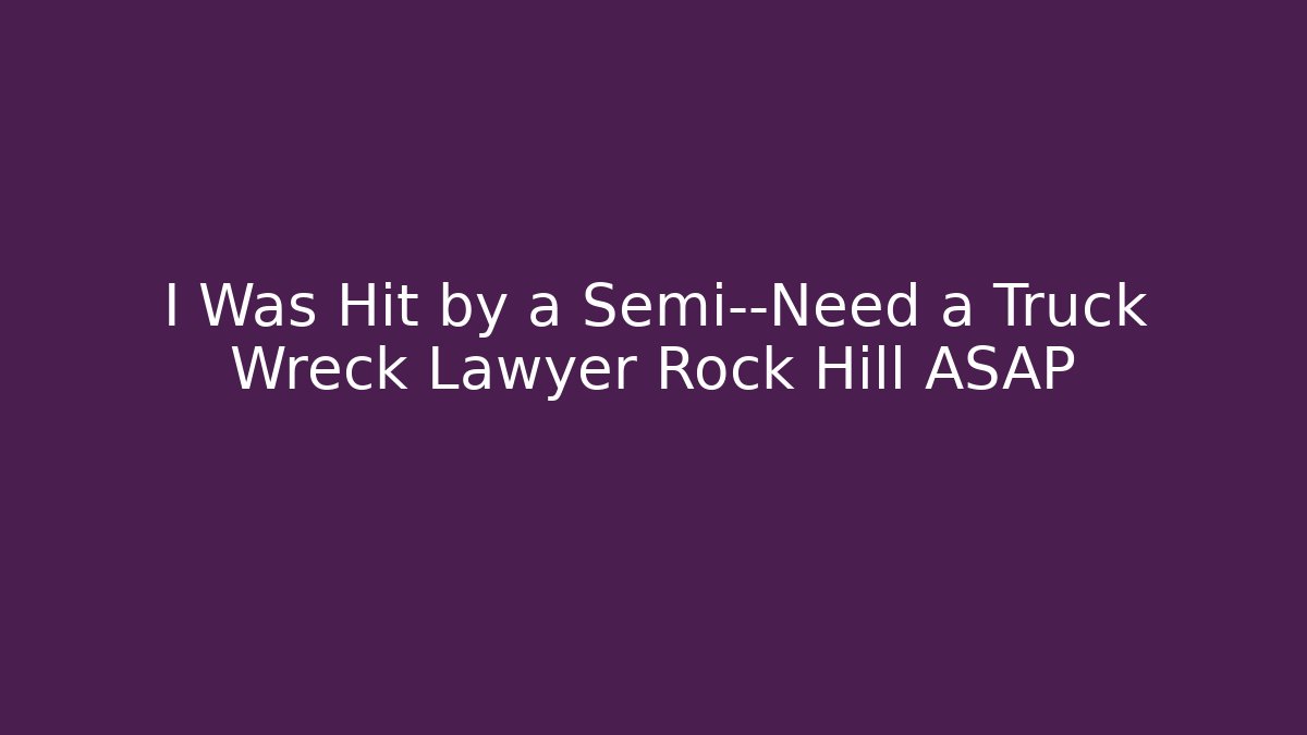 I Was Hit by a Semi—Need a Truck Wreck Lawyer Rock Hill ASAP