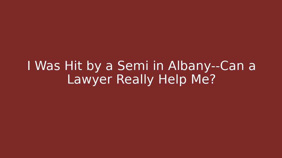 I Was Hit by a Semi in Albany—Can a Lawyer Really Help Me?