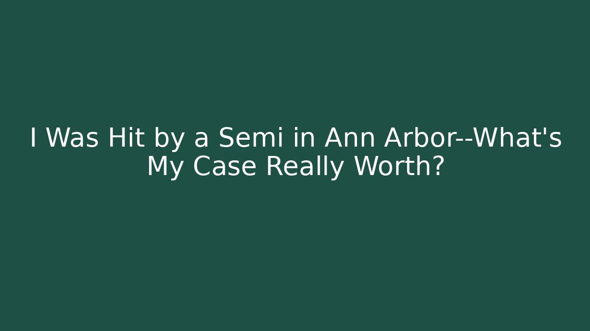 I Was Hit by a Semi in Ann Arbor—What’s My Case Really Worth?