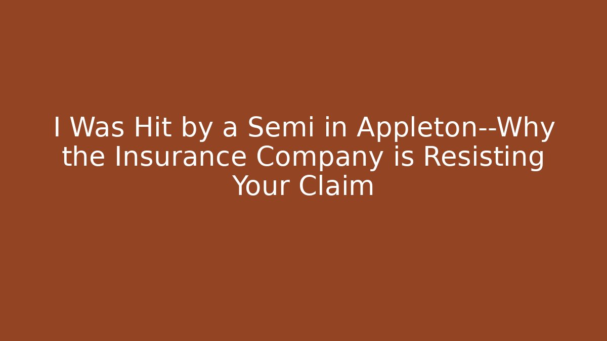 I Was Hit by a Semi in Appleton—Why the Insurance Company is Resisting Your Claim - WealthxGroup