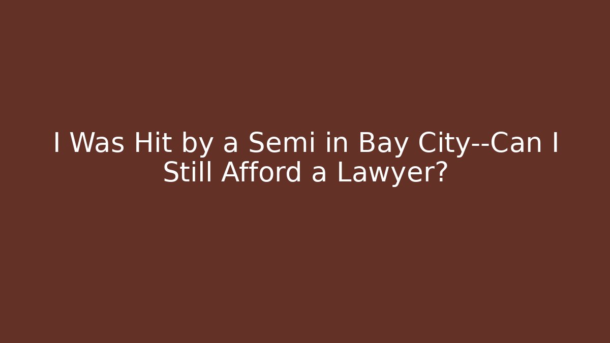 I Was Hit by a Semi in Bay City—Can I Still Afford a Lawyer?