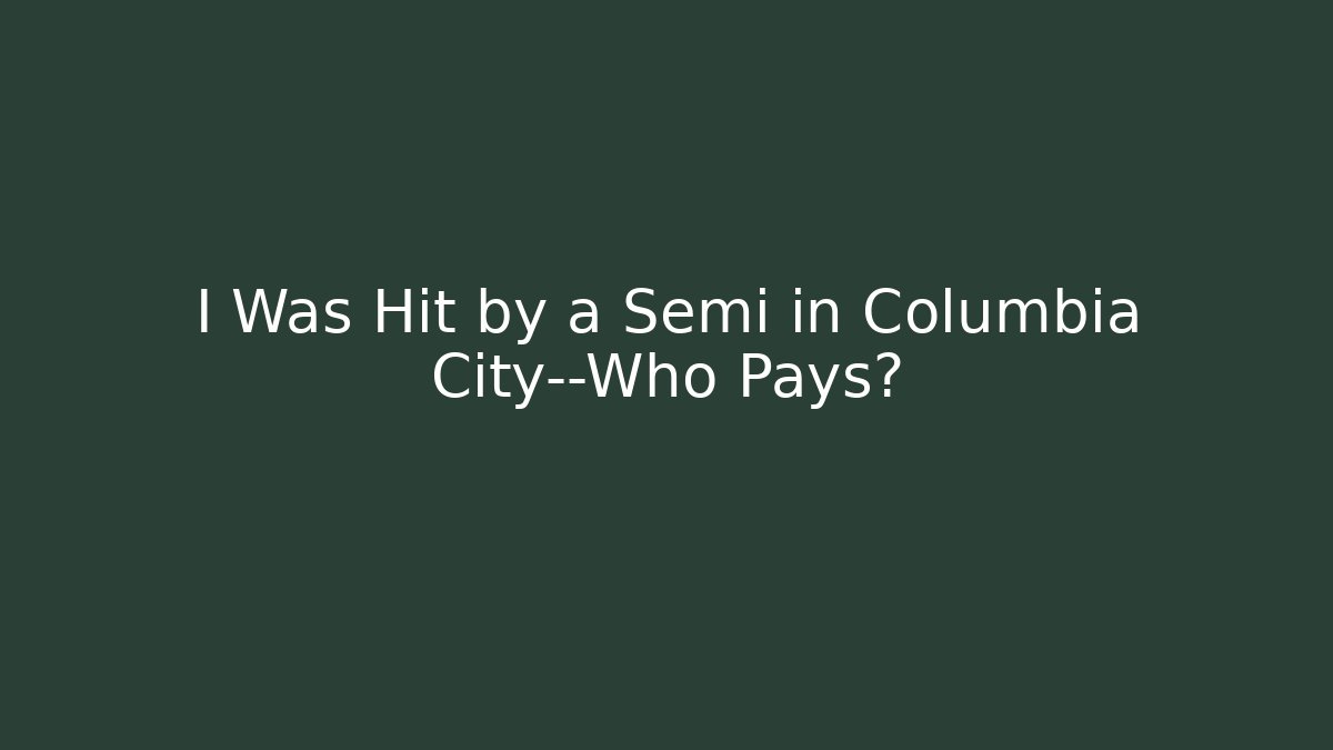 I Was Hit by a Semi in Columbia City—Who Pays?