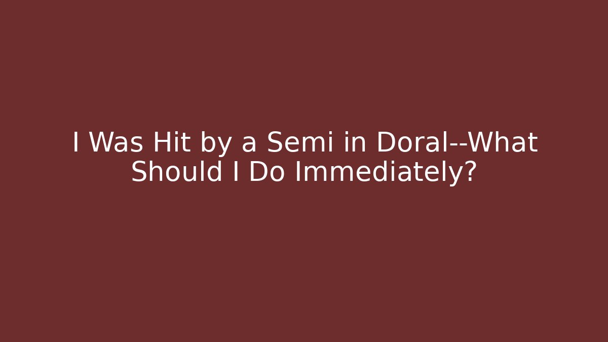 I Was Hit by a Semi in Doral—What Should I Do Immediately?