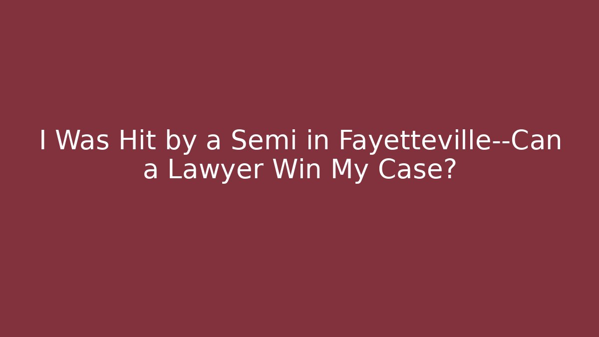 I Was Hit by a Semi in Fayetteville—Can a Lawyer Win My Case?