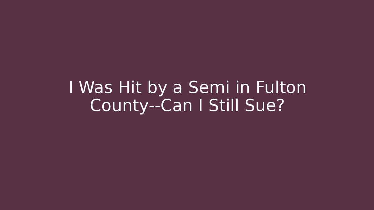 I Was Hit by a Semi in Fulton County—Can I Still Sue?