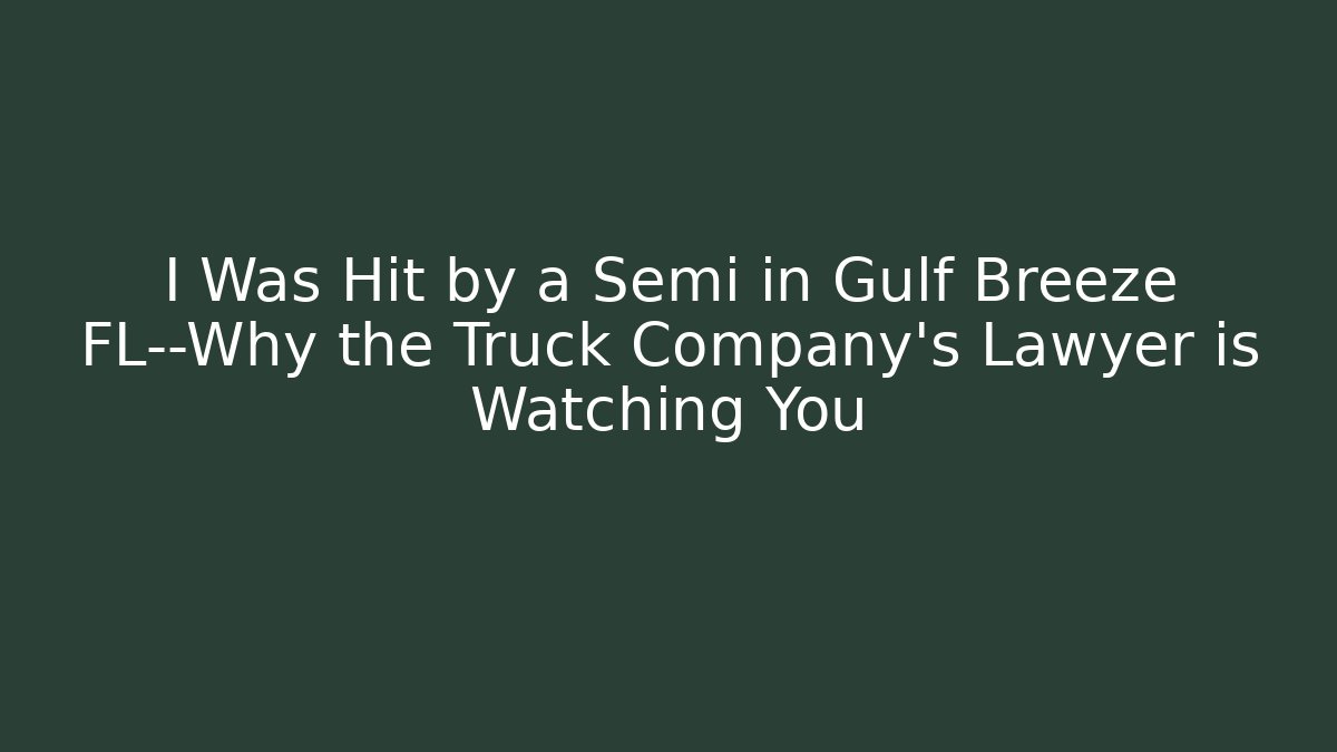 I Was Hit by a Semi in Gulf Breeze FL—Why the Truck Company’s Lawyer is Watching You