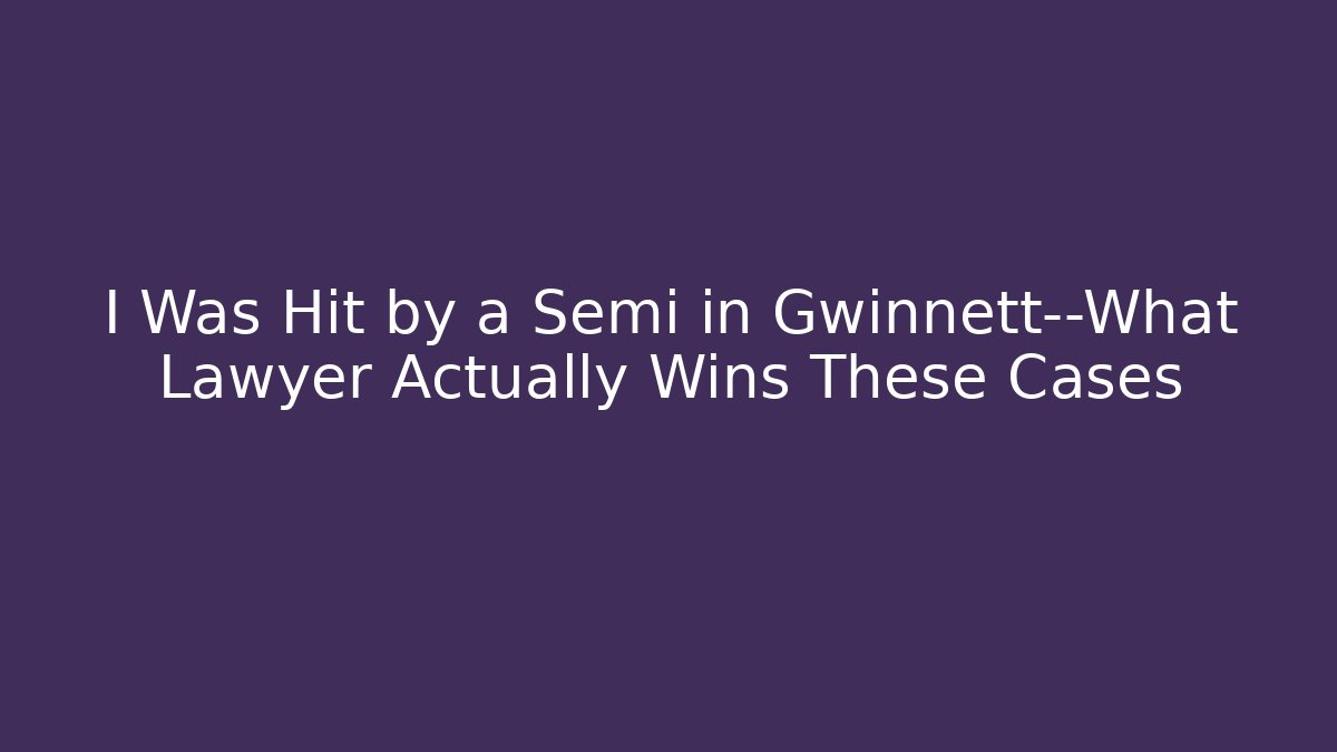 I Was Hit by a Semi in Gwinnett—What Lawyer Actually Wins These Cases - WealthxGroup