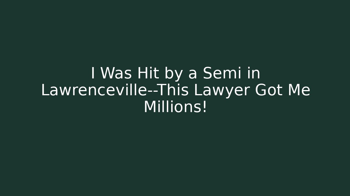 I Was Hit by a Semi in Lawrenceville—This Lawyer Got Me Millions!