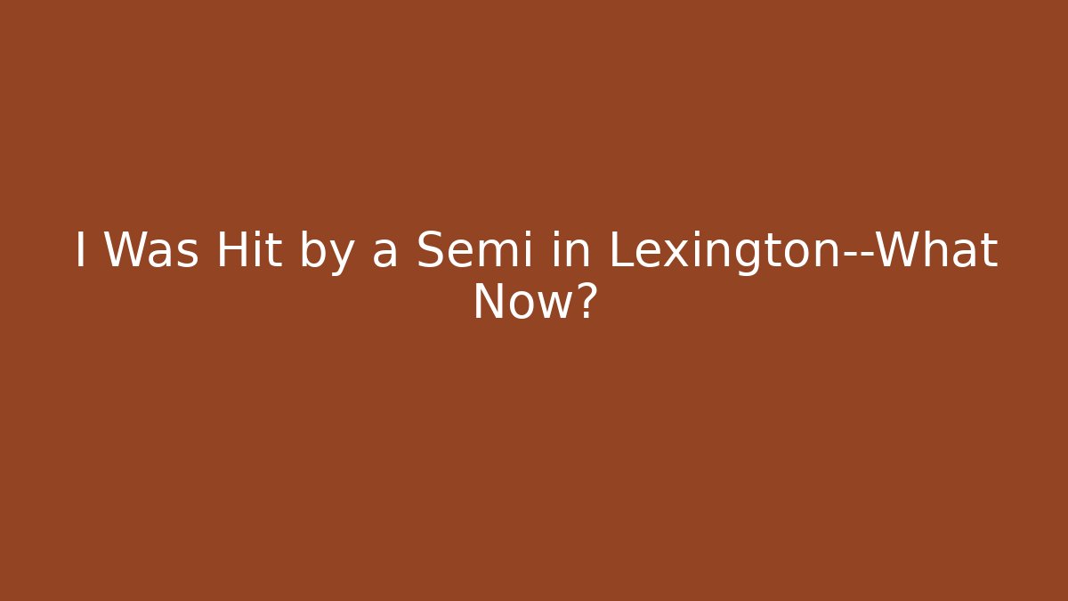 I Was Hit by a Semi in Lexington—What Now?