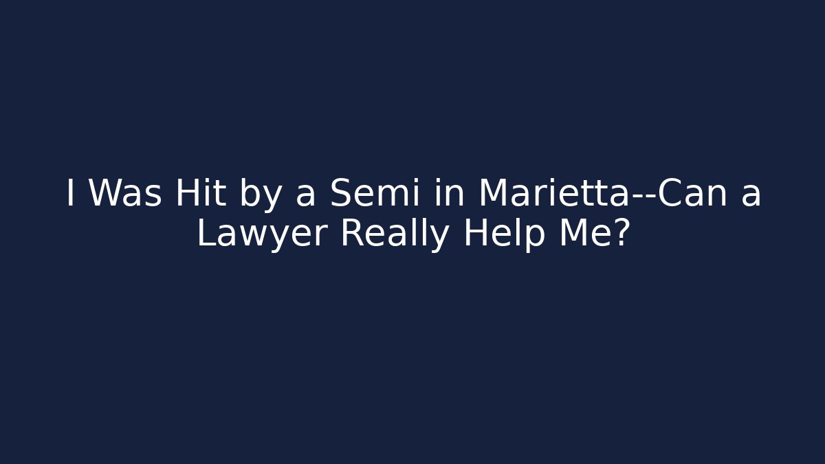 I Was Hit by a Semi in Marietta—Can a Lawyer Really Help Me?