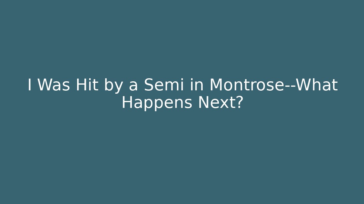 I Was Hit by a Semi in Montrose—What Happens Next?
