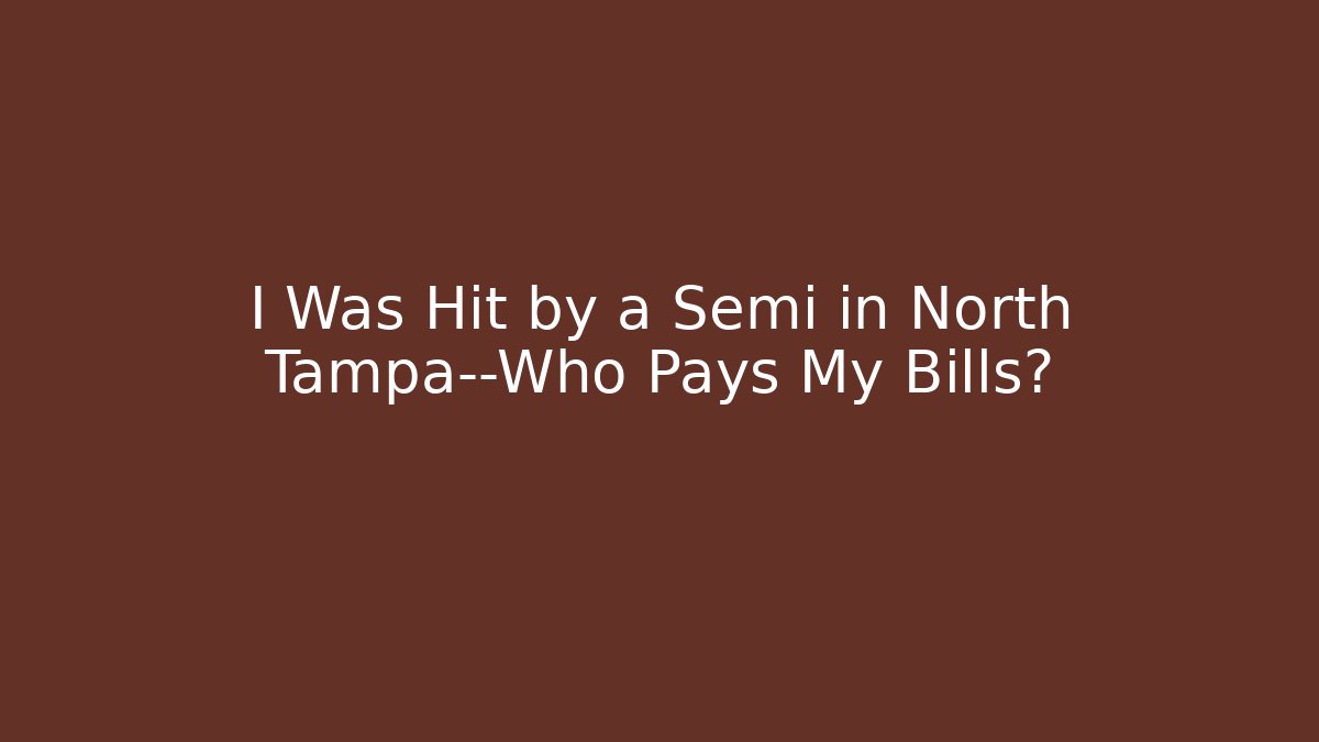 I Was Hit by a Semi in North Tampa—Who Pays My Bills?