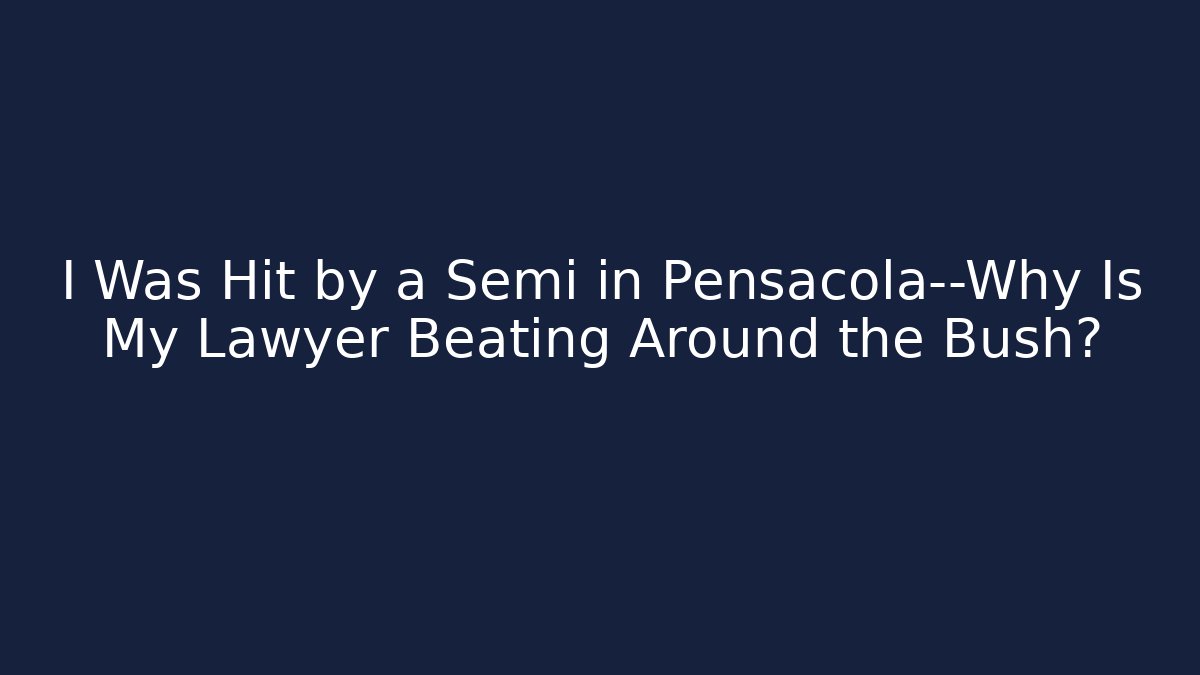 I Was Hit by a Semi in Pensacola—Why Is My Lawyer Beating Around the Bush?