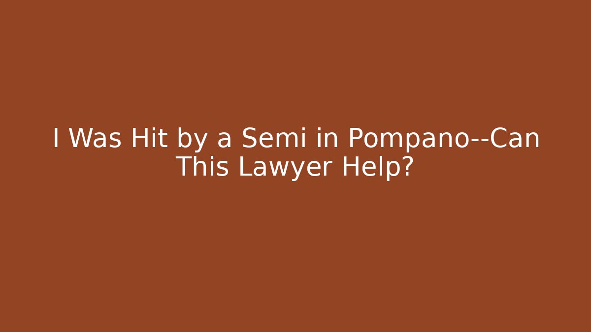 I Was Hit by a Semi in Pompano—Can This Lawyer Help?