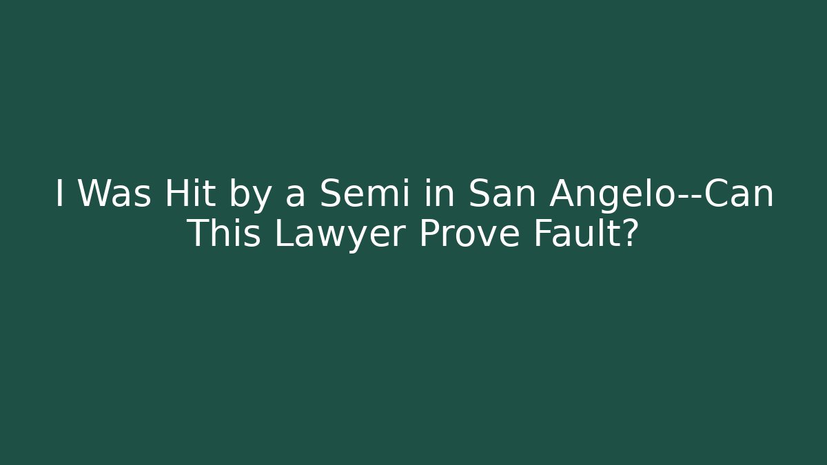 I Was Hit by a Semi in San Angelo—Can This Lawyer Prove Fault?