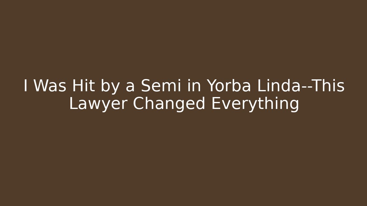 I Was Hit by a Semi in Yorba Linda—This Lawyer Changed Everything - WealthxGroup