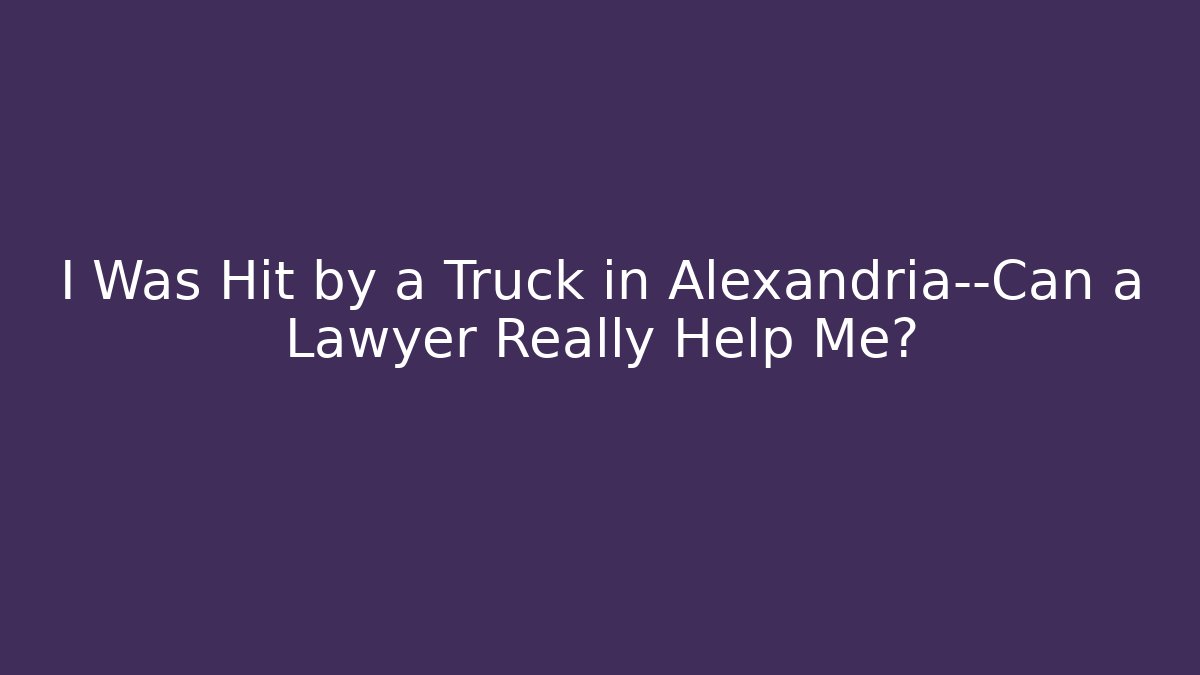 I Was Hit by a Truck in Alexandria—Can a Lawyer Really Help Me?