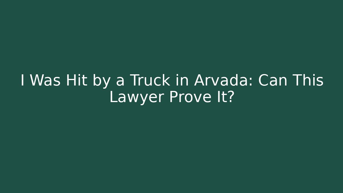I Was Hit by a Truck in Arvada: Can This Lawyer Prove It?