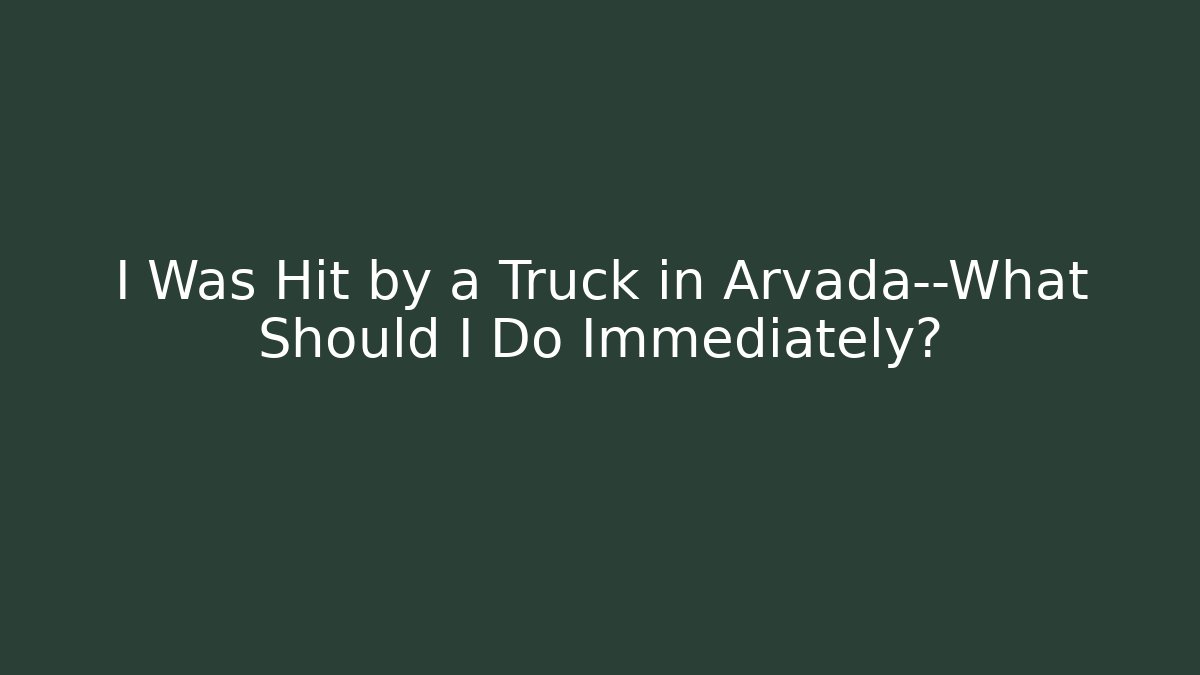I Was Hit by a Truck in Arvada—What Should I Do Immediately?