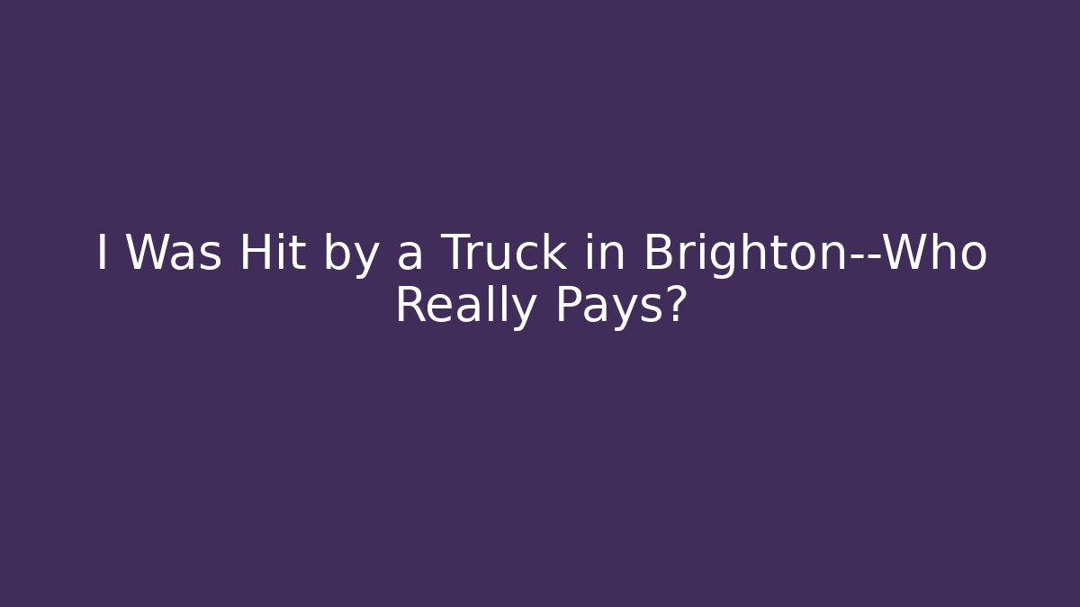 I Was Hit by a Truck in Brighton—Who Really Pays?