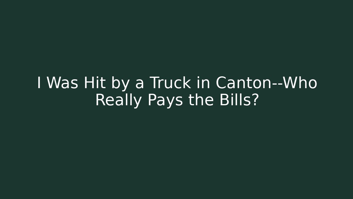 I Was Hit by a Truck in Canton—Who Really Pays the Bills?