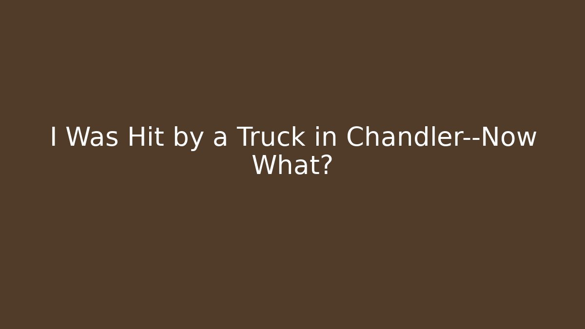 I Was Hit by a Truck in Chandler—Now What?