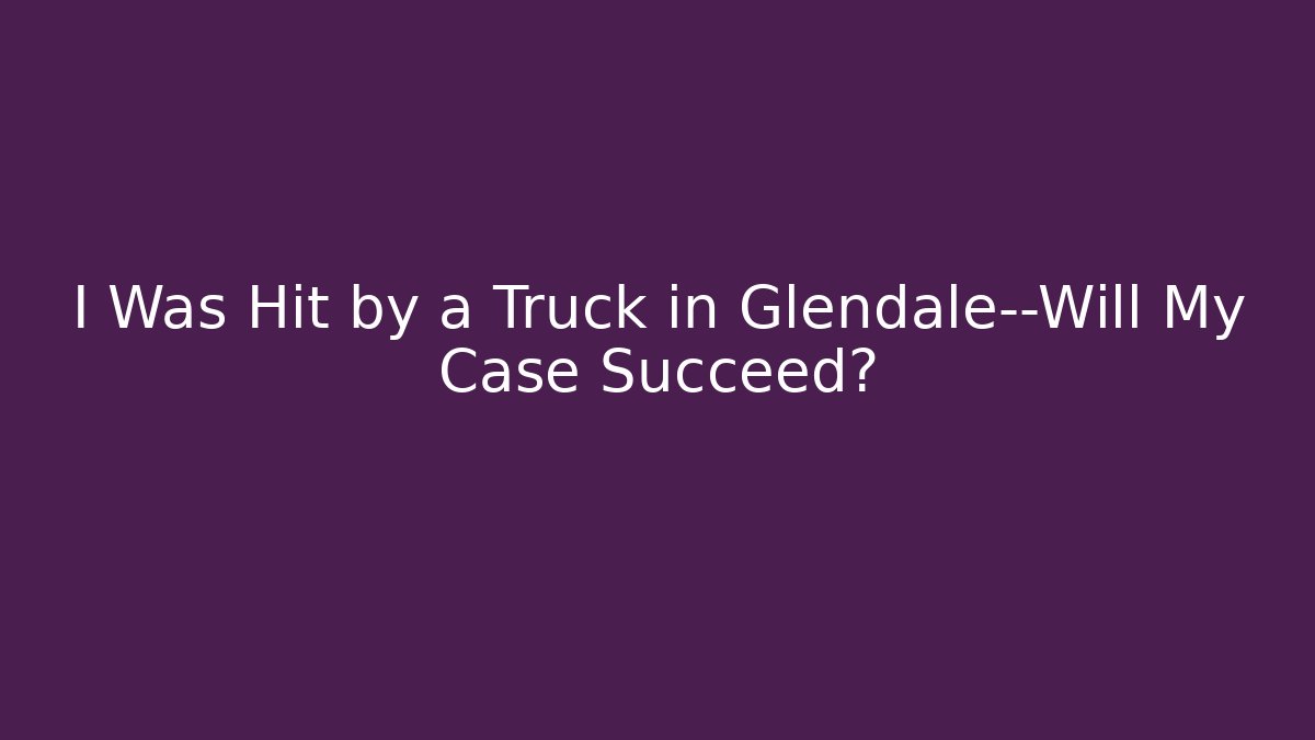 I Was Hit by a Truck in Glendale—Will My Case Succeed?