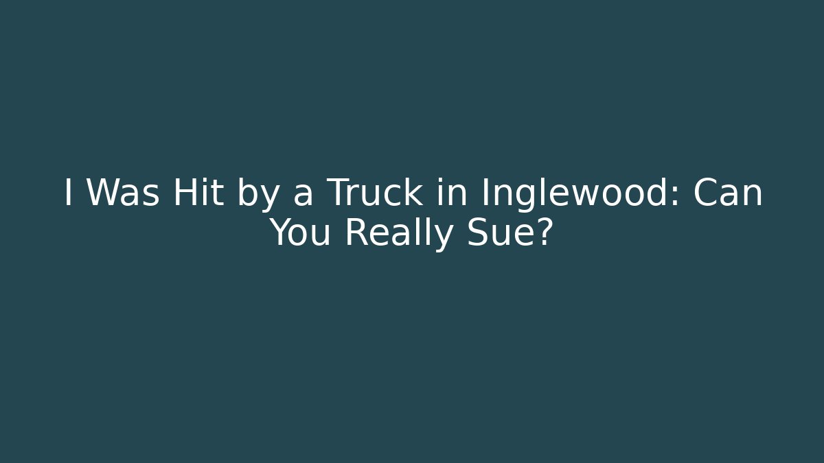 I Was Hit by a Truck in Inglewood: Can You Really Sue?
