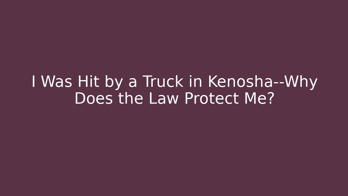 I Was Hit by a Truck in Kenosha—Why Does the Law Protect Me?