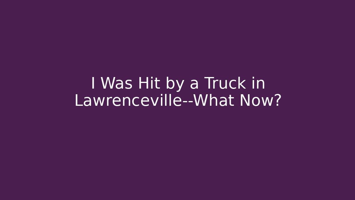 I Was Hit by a Truck in Lawrenceville—What Now?