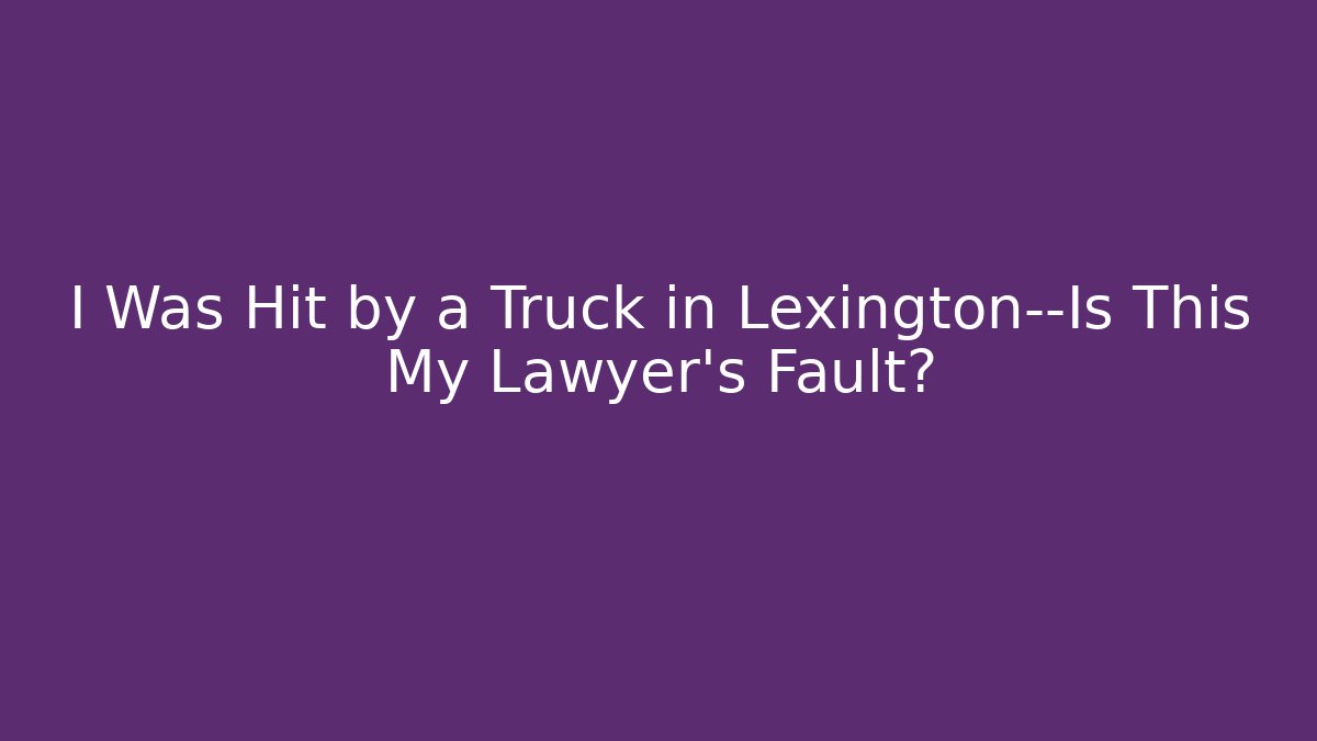 I Was Hit by a Truck in Lexington—Is This My Lawyer’s Fault?