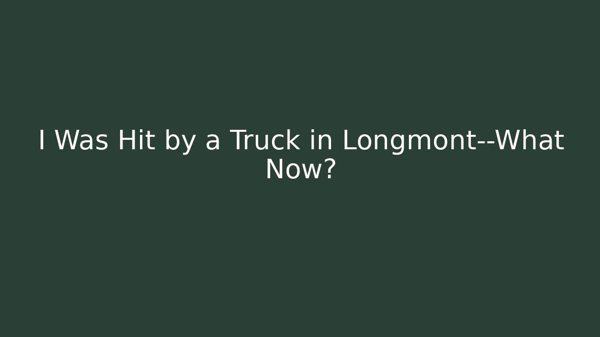 I Was Hit by a Truck in Longmont—What Now?