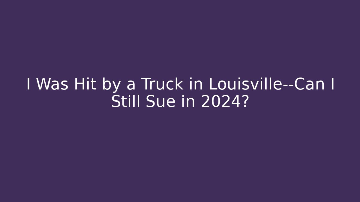 I Was Hit by a Truck in Louisville—Can I Still Sue in 2024?