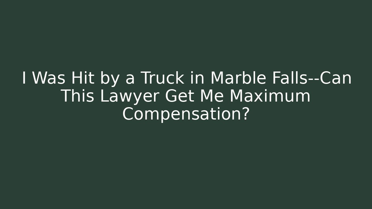 I Was Hit by a Truck in Marble Falls—Can This Lawyer Get Me Maximum Compensation?