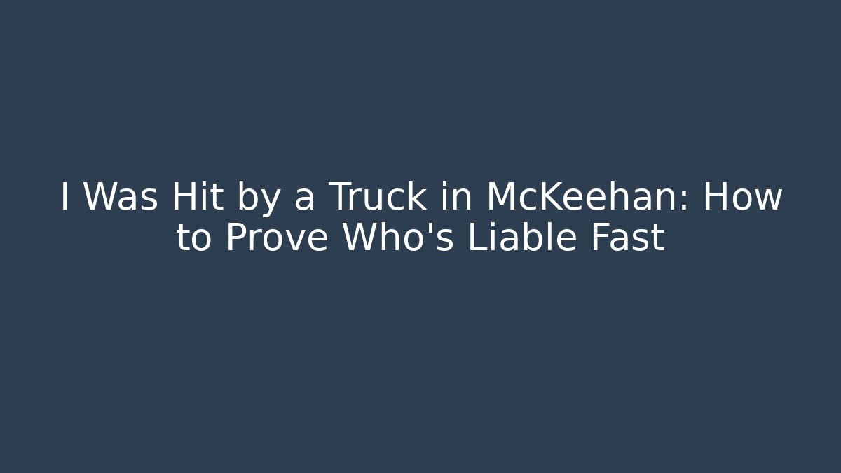 I Was Hit by a Truck in McKeehan: How to Prove Who’s Liable Fast